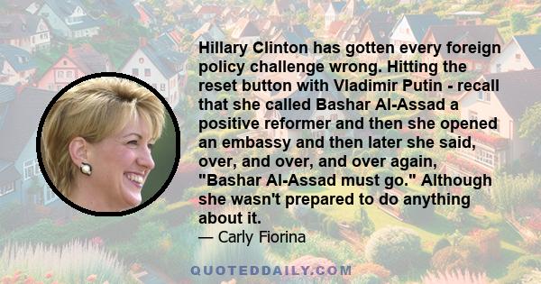 Hillary Clinton has gotten every foreign policy challenge wrong. Hitting the reset button with Vladimir Putin - recall that she called Bashar Al-Assad a positive reformer and then she opened an embassy and then later