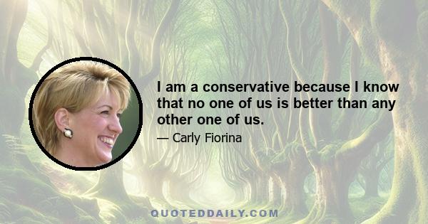 I am a conservative because I know that no one of us is better than any other one of us.