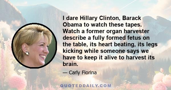 I dare Hillary Clinton, Barack Obama to watch these tapes. Watch a former organ harvester describe a fully formed fetus on the table, its heart beating, its legs kicking while someone says we have to keep it alive to