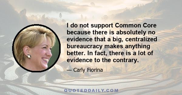 I do not support Common Core because there is absolutely no evidence that a big, centralized bureaucracy makes anything better. In fact, there is a lot of evidence to the contrary.