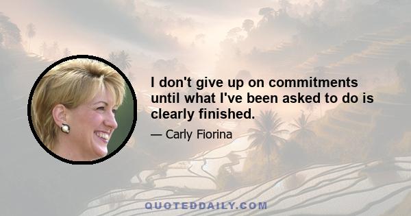 I don't give up on commitments until what I've been asked to do is clearly finished.