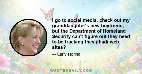 I go to social media, check out my granddaughter's new boyfriend, but the Department of Homeland Security can't figure out they need to be tracking they jihadi web sites?