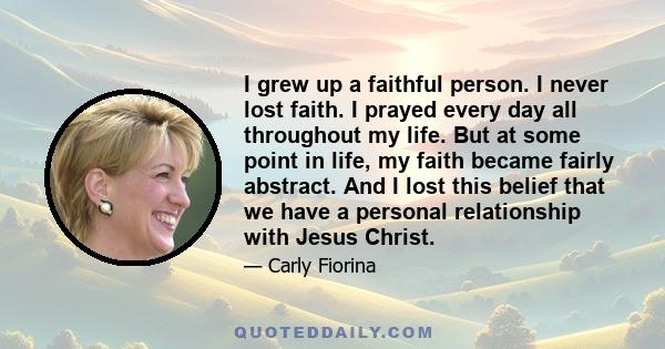 I grew up a faithful person. I never lost faith. I prayed every day all throughout my life. But at some point in life, my faith became fairly abstract. And I lost this belief that we have a personal relationship with