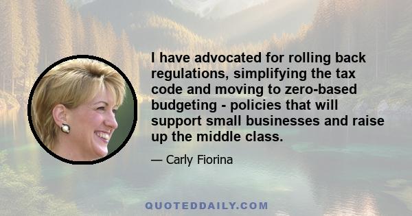 I have advocated for rolling back regulations, simplifying the tax code and moving to zero-based budgeting - policies that will support small businesses and raise up the middle class.