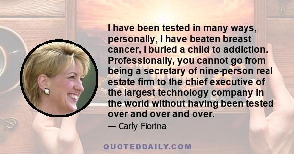 I have been tested in many ways, personally, I have beaten breast cancer, I buried a child to addiction. Professionally, you cannot go from being a secretary of nine-person real estate firm to the chief executive of the 