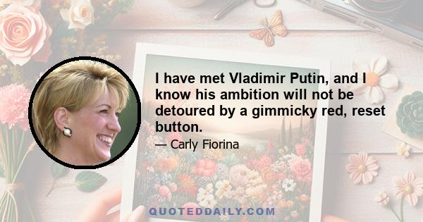 I have met Vladimir Putin, and I know his ambition will not be detoured by a gimmicky red, reset button.