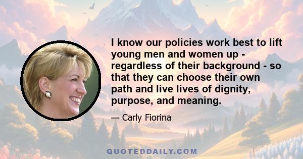 I know our policies work best to lift young men and women up - regardless of their background - so that they can choose their own path and live lives of dignity, purpose, and meaning.