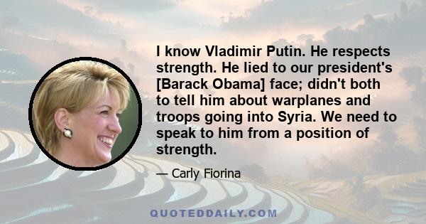 I know Vladimir Putin. He respects strength. He lied to our president's [Barack Obama] face; didn't both to tell him about warplanes and troops going into Syria. We need to speak to him from a position of strength.