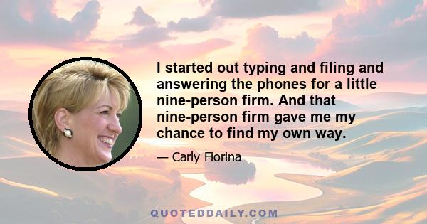 I started out typing and filing and answering the phones for a little nine-person firm. And that nine-person firm gave me my chance to find my own way.