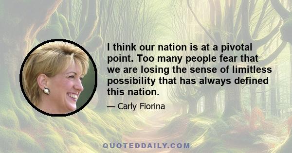 I think our nation is at a pivotal point. Too many people fear that we are losing the sense of limitless possibility that has always defined this nation.