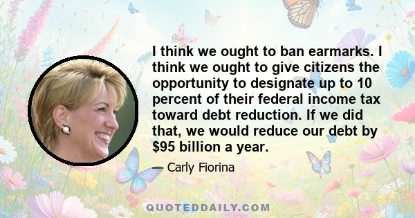 I think we ought to ban earmarks. I think we ought to give citizens the opportunity to designate up to 10 percent of their federal income tax toward debt reduction. If we did that, we would reduce our debt by $95