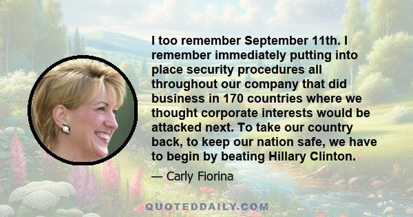 I too remember September 11th. I remember immediately putting into place security procedures all throughout our company that did business in 170 countries where we thought corporate interests would be attacked next. To