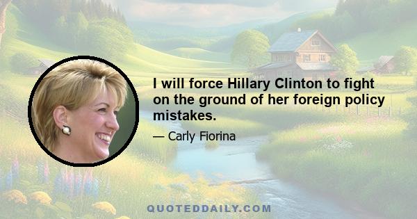 I will force Hillary Clinton to fight on the ground of her foreign policy mistakes.