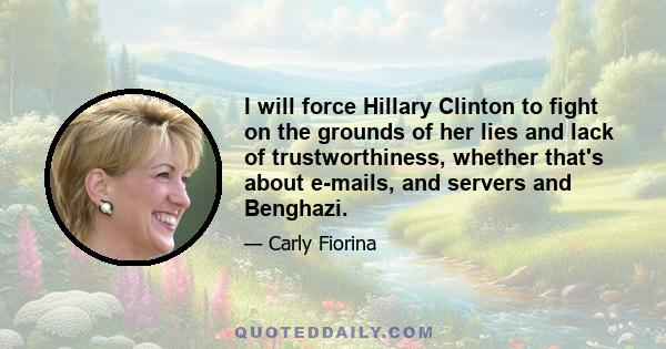 I will force Hillary Clinton to fight on the grounds of her lies and lack of trustworthiness, whether that's about e-mails, and servers and Benghazi.