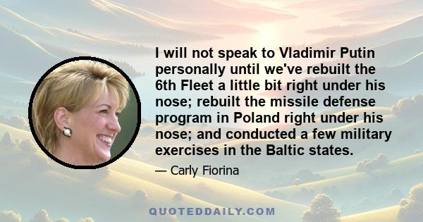 I will not speak to Vladimir Putin personally until we've rebuilt the 6th Fleet a little bit right under his nose; rebuilt the missile defense program in Poland right under his nose; and conducted a few military