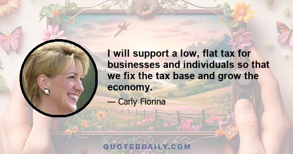 I will support a low, flat tax for businesses and individuals so that we fix the tax base and grow the economy.