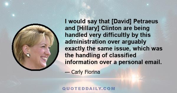 I would say that [David] Petraeus and [Hillary] Clinton are being handled very difficultly by this administration over arguably exactly the same issue, which was the handling of classified information over a personal