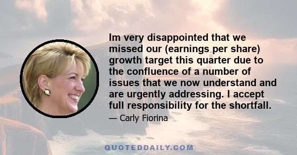 Im very disappointed that we missed our (earnings per share) growth target this quarter due to the confluence of a number of issues that we now understand and are urgently addressing. I accept full responsibility for