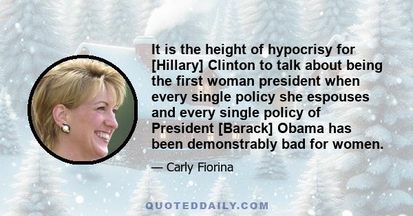 It is the height of hypocrisy for [Hillary] Clinton to talk about being the first woman president when every single policy she espouses and every single policy of President [Barack] Obama has been demonstrably bad for