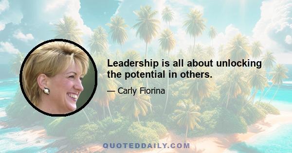 Leadership is all about unlocking the potential in others.