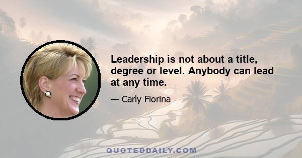 Leadership is not about a title, degree or level. Anybody can lead at any time.