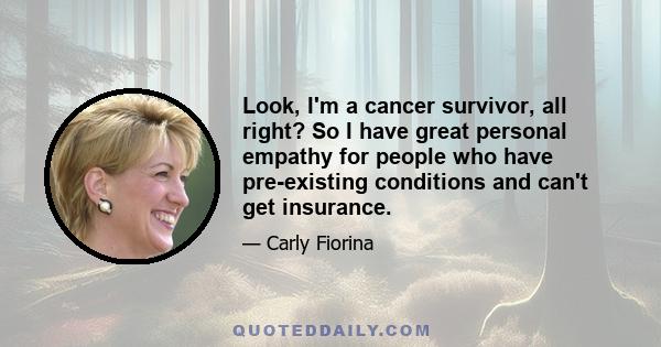 Look, I'm a cancer survivor, all right? So I have great personal empathy for people who have pre-existing conditions and can't get insurance.