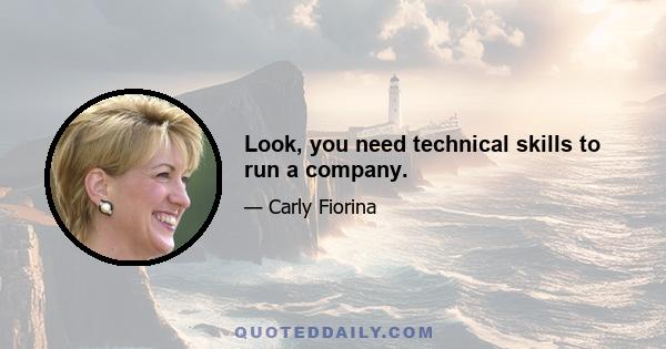 Look, you need technical skills to run a company.