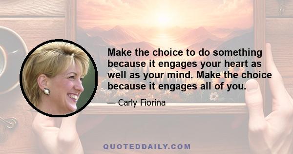 Make the choice to do something because it engages your heart as well as your mind. Make the choice because it engages all of you.