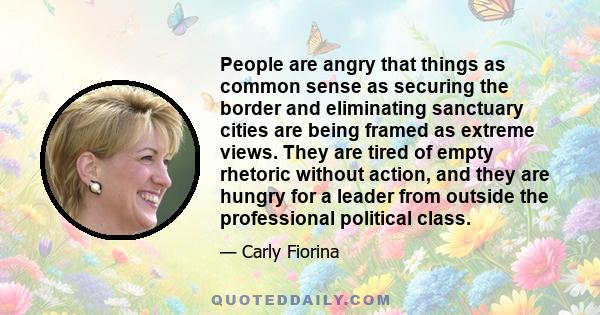 People are angry that things as common sense as securing the border and eliminating sanctuary cities are being framed as extreme views. They are tired of empty rhetoric without action, and they are hungry for a leader