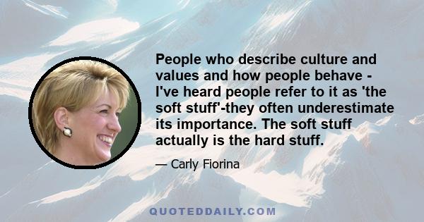 People who describe culture and values and how people behave - I've heard people refer to it as 'the soft stuff'-they often underestimate its importance. The soft stuff actually is the hard stuff.