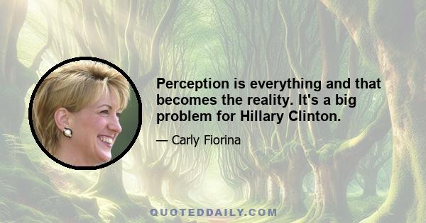 Perception is everything and that becomes the reality. It's a big problem for Hillary Clinton.