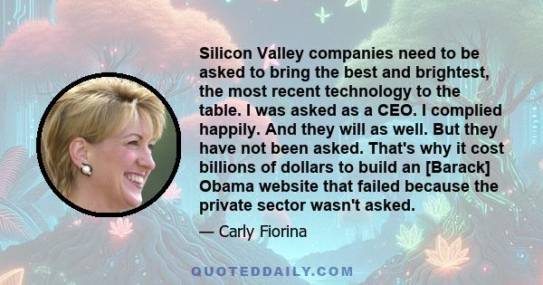 Silicon Valley companies need to be asked to bring the best and brightest, the most recent technology to the table. I was asked as a CEO. I complied happily. And they will as well. But they have not been asked. That's