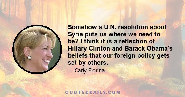 Somehow a U.N. resolution about Syria puts us where we need to be? I think it is a reflection of Hillary Clinton and Barack Obama's beliefs that our foreign policy gets set by others.