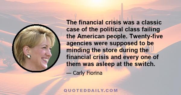 The financial crisis was a classic case of the political class failing the American people. Twenty-five agencies were supposed to be minding the store during the financial crisis and every one of them was asleep at the