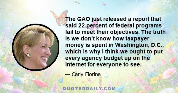 The GAO just released a report that said 22 percent of federal programs fail to meet their objectives. The truth is we don't know how taxpayer money is spent in Washington, D.C., which is why I think we ought to put