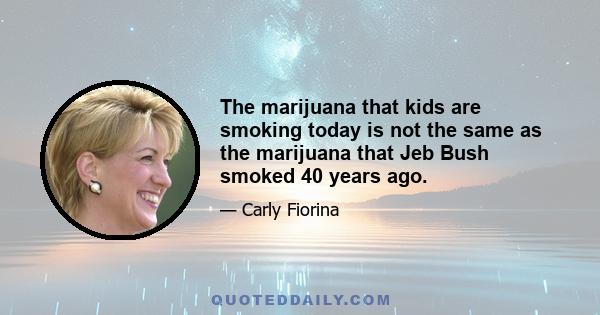 The marijuana that kids are smoking today is not the same as the marijuana that Jeb Bush smoked 40 years ago.