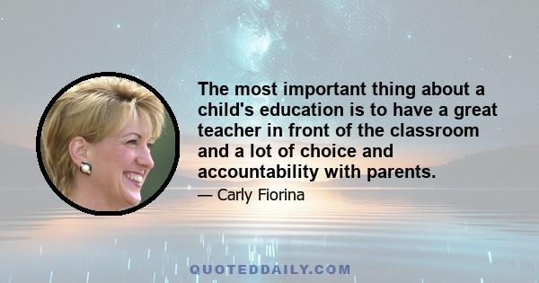 The most important thing about a child's education is to have a great teacher in front of the classroom and a lot of choice and accountability with parents.