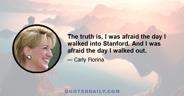 The truth is, I was afraid the day I walked into Stanford. And I was afraid the day I walked out.