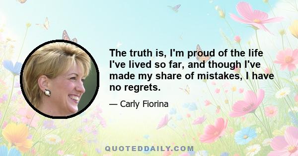 The truth is, I'm proud of the life I've lived so far, and though I've made my share of mistakes, I have no regrets.