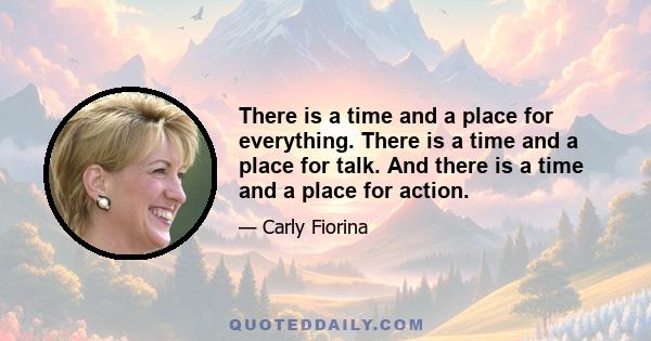 There is a time and a place for everything. There is a time and a place for talk. And there is a time and a place for action.