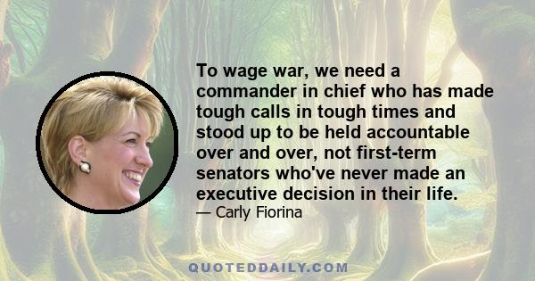 To wage war, we need a commander in chief who has made tough calls in tough times and stood up to be held accountable over and over, not first-term senators who've never made an executive decision in their life.