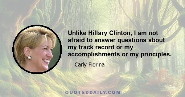 Unlike Hillary Clinton, I am not afraid to answer questions about my track record or my accomplishments or my principles.