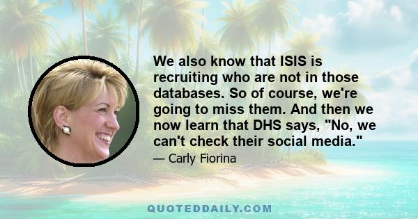 We also know that ISIS is recruiting who are not in those databases. So of course, we're going to miss them. And then we now learn that DHS says, No, we can't check their social media.