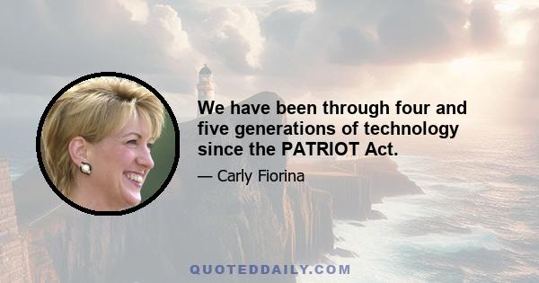 We have been through four and five generations of technology since the PATRIOT Act.