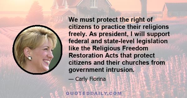 We must protect the right of citizens to practice their religions freely. As president, I will support federal and state-level legislation like the Religious Freedom Restoration Acts that protect citizens and their