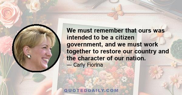 We must remember that ours was intended to be a citizen government, and we must work together to restore our country and the character of our nation.