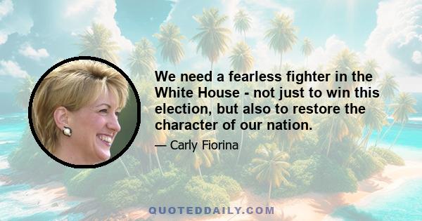 We need a fearless fighter in the White House - not just to win this election, but also to restore the character of our nation.