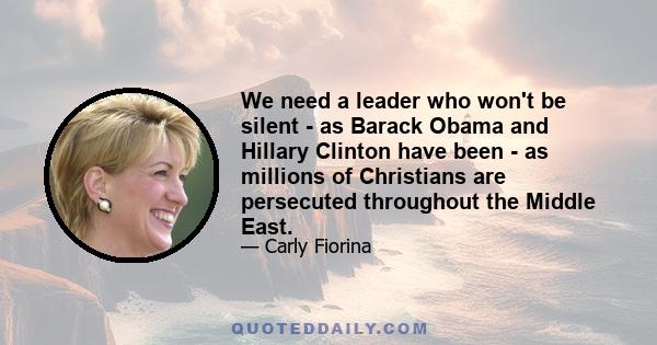 We need a leader who won't be silent - as Barack Obama and Hillary Clinton have been - as millions of Christians are persecuted throughout the Middle East.