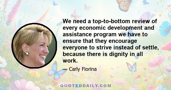 We need a top-to-bottom review of every economic development and assistance program we have to ensure that they encourage everyone to strive instead of settle, because there is dignity in all work.