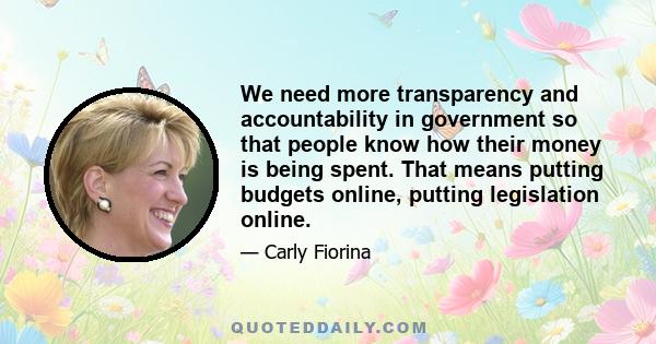 We need more transparency and accountability in government so that people know how their money is being spent. That means putting budgets online, putting legislation online.